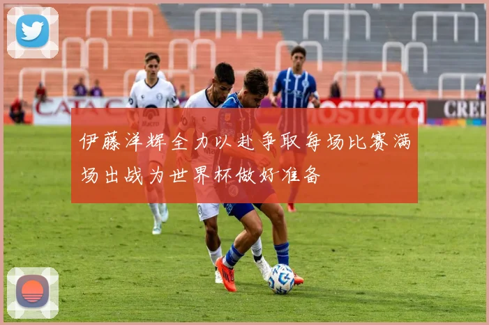 伊藤洋辉全力以赴争取每场比赛满场出战为世界杯做好准备