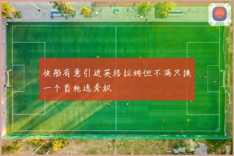 快船有意引进英格拉姆但不满只换一个首轮选秀权
