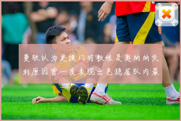 曼联认为更换门将教练是奥纳纳失利原因曾一度表现出色稳居队内最佳
