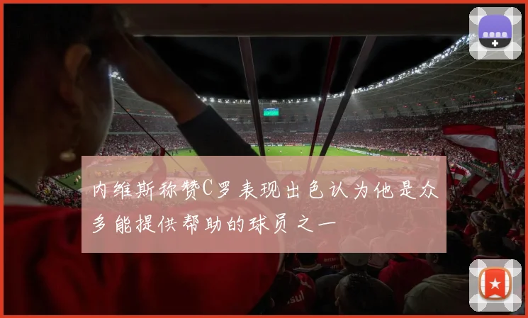 内维斯称赞C罗表现出色认为他是众多能提供帮助的球员之一