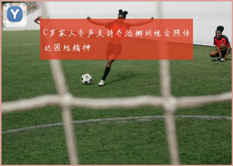 C罗家人齐声支持乔治娜训练合照传达团结精神