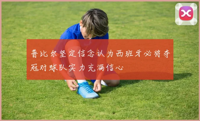普比尔坚定信念认为西班牙必将夺冠对球队实力充满信心