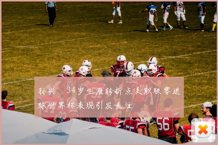 孙兴慜34岁生涯转折点美职联零进球世界杯表现引发关注