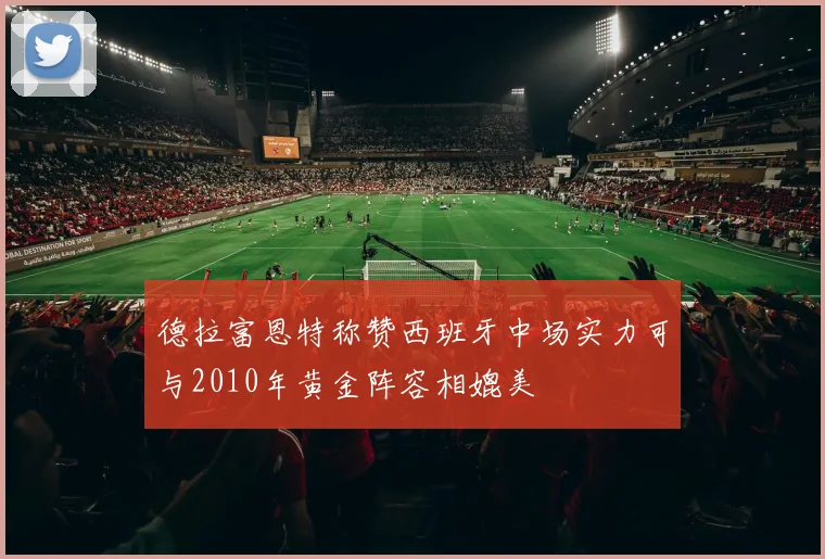德拉富恩特称赞西班牙中场实力可与2010年黄金阵容相媲美