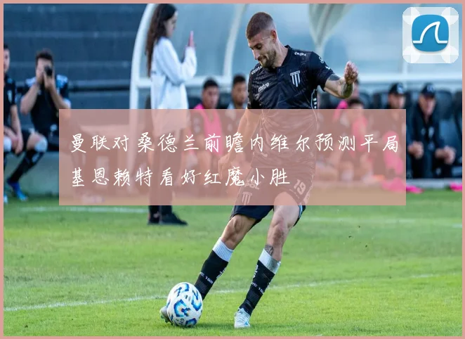 曼联对桑德兰前瞻内维尔预测平局基恩赖特看好红魔小胜