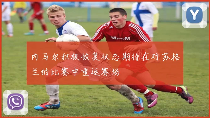 内马尔积极恢复状态期待在对苏格兰的比赛中重返赛场