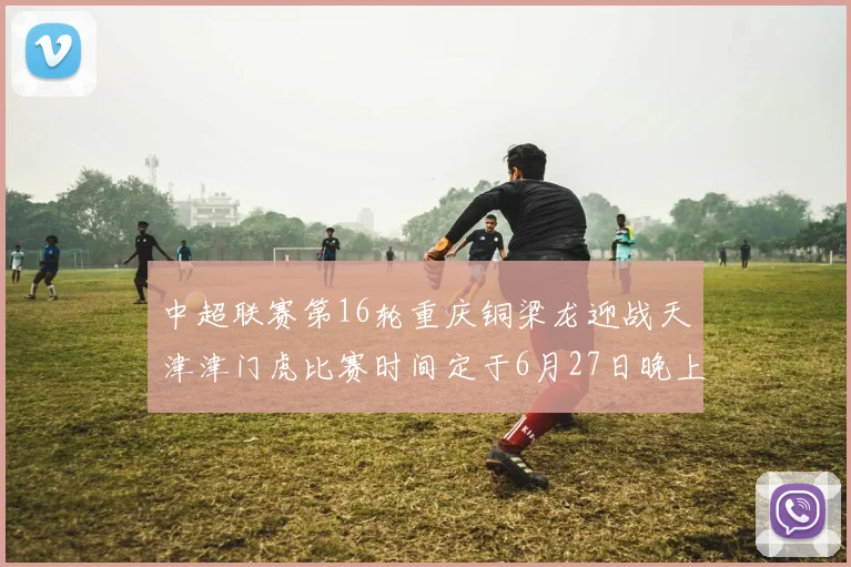 中超联赛第16轮重庆铜梁龙迎战天津津门虎比赛时间定于6月27日晚上20点