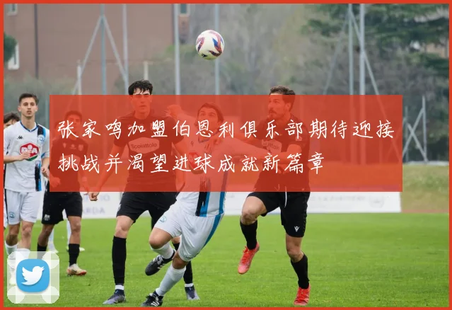 张家鸣加盟伯恩利俱乐部期待迎接挑战并渴望进球成就新篇章