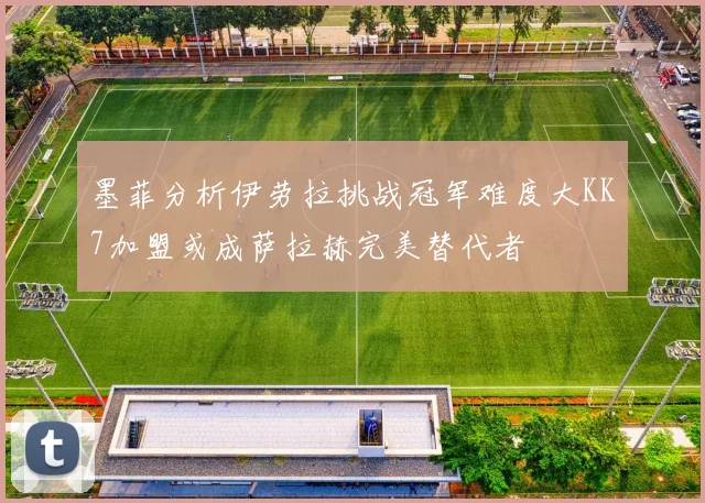 墨菲分析伊劳拉挑战冠军难度大KK7加盟或成萨拉赫完美替代者