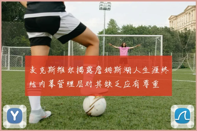 麦克斯维尔揭露詹姆斯湖人生涯终结内幕管理层对其缺乏应有尊重