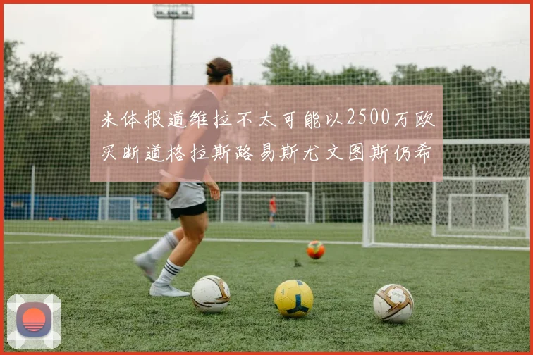 米体报道维拉不太可能以2500万欧买断道格拉斯路易斯尤文图斯仍希望出售他