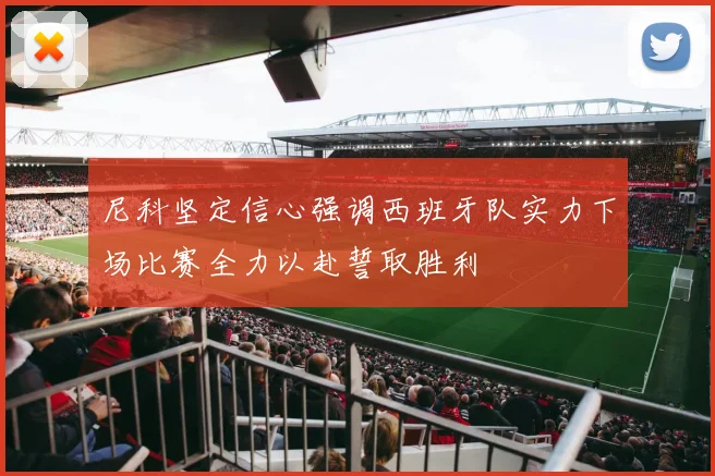 尼科坚定信心强调西班牙队实力下场比赛全力以赴誓取胜利