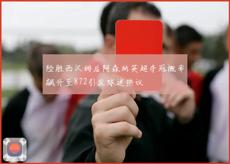 险胜西汉姆后阿森纳英超夺冠概率飙升至872引发球迷热议